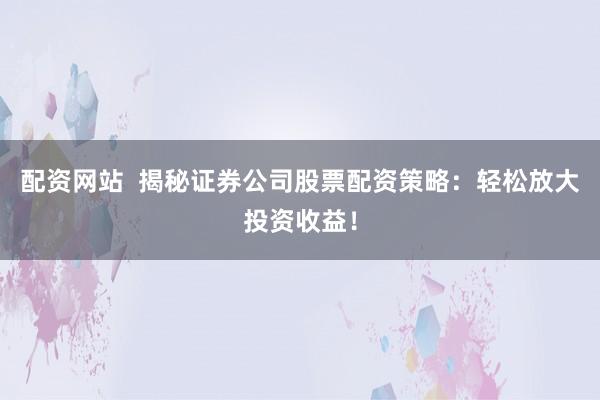配资网站  揭秘证券公司股票配资策略：轻松放大投资收益！