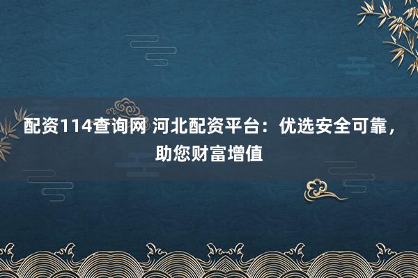 配资114查询网 河北配资平台：优选安全可靠，助您财富增值