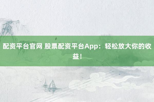 配资平台官网 股票配资平台App：轻松放大你的收益！