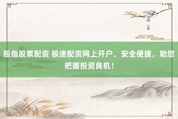 股指股票配资 极速配资网上开户，安全便捷，助您把握投资良机！