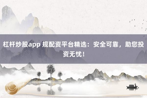 杠杆炒股app 规配资平台精选：安全可靠，助您投资无忧！