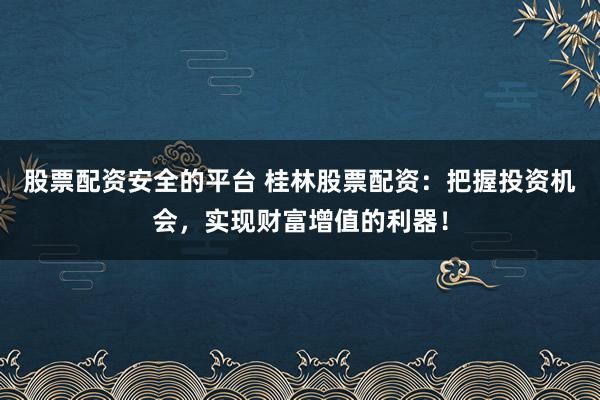 股票配资安全的平台 桂林股票配资:把握投资机会,实现财富增值的利器!