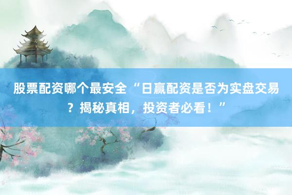 股票配资哪个最安全 “日赢配资是否为实盘交易?揭秘真相,投资者必看!”
