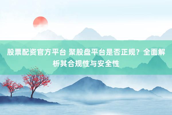 股票配资官方平台 聚股盘平台是否正规？全面解析其合规性与安全性