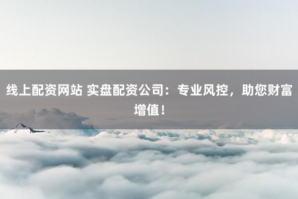 线上配资网站 实盘配资公司:专业风控,助您财富增值!