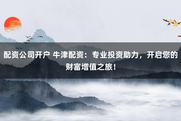 配资公司开户 牛津配资:专业投资助力,开启您的财富增值之旅!