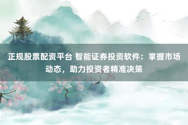 正规股票配资平台 智能证券投资软件：掌握市场动态，助力投资者精准决策