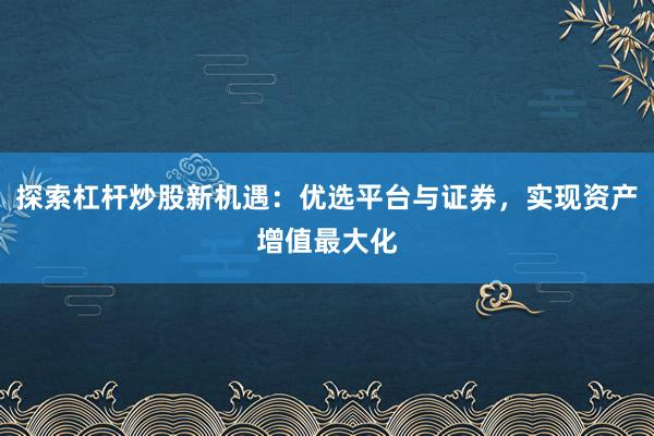 探索杠杆炒股新机遇：优选平台与证券，实现资产增值最大化