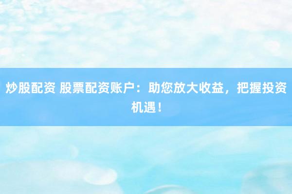 炒股配资 股票配资账户：助您放大收益，把握投资机遇！