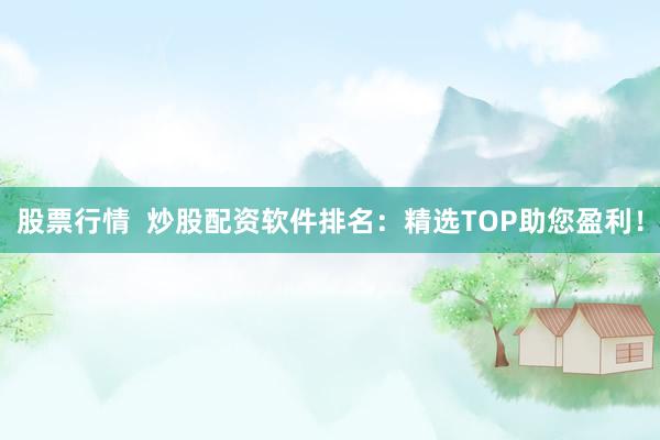 股票行情  炒股配资软件排名：精选TOP助您盈利！