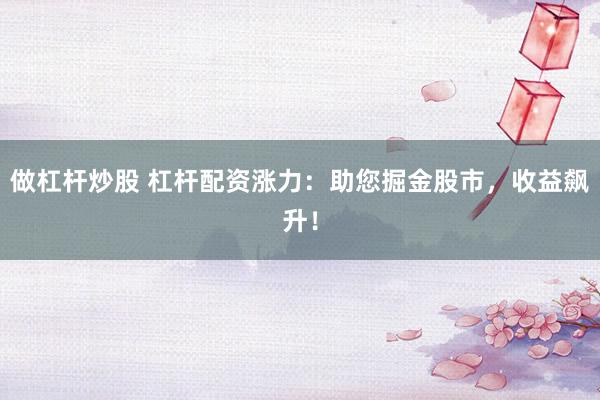 做杠杆炒股 杠杆配资涨力：助您掘金股市，收益飙升！