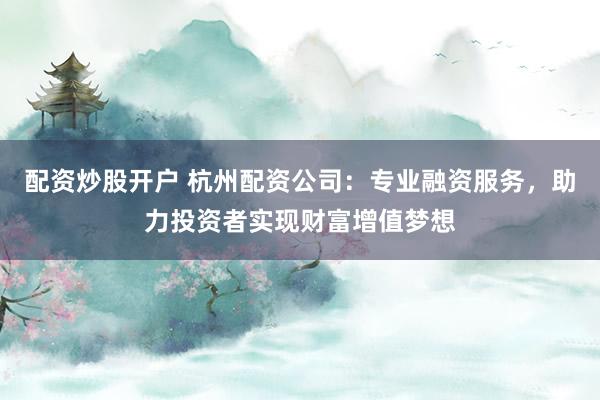 配资炒股开户 杭州配资公司：专业融资服务，助力投资者实现财富增值梦想