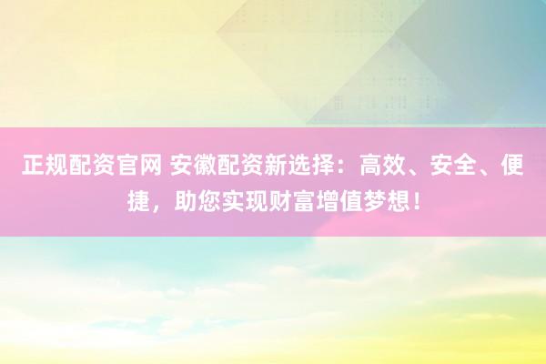 正规配资官网 安徽配资新选择:高效、安全、便捷,助您实现财富增值梦想!