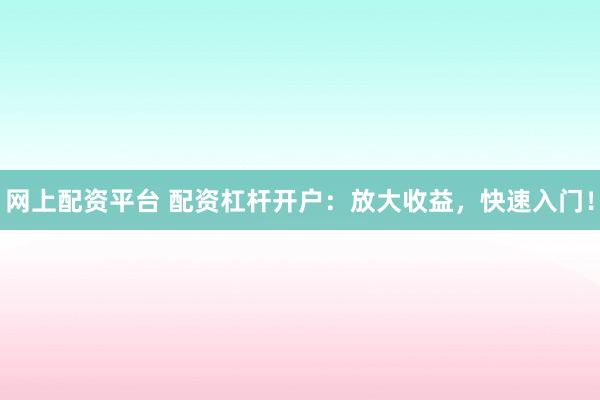 网上配资平台 配资杠杆开户：放大收益，快速入门！