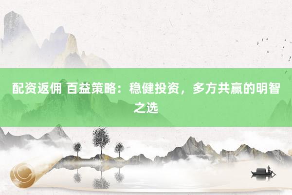 配资返佣 百益策略：稳健投资，多方共赢的明智之选