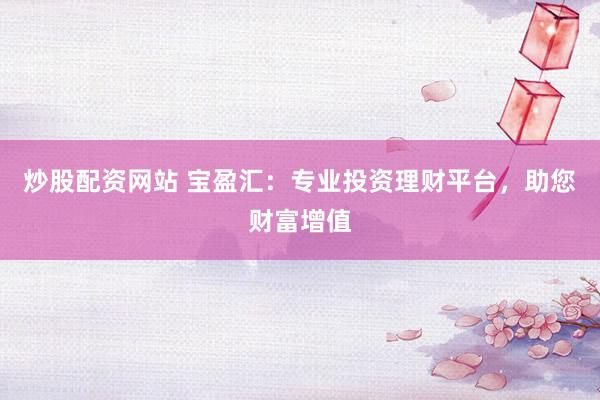 炒股配资网站 宝盈汇：专业投资理财平台，助您财富增值