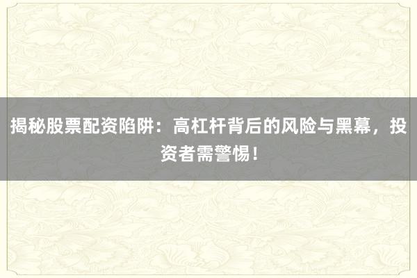 揭秘股票配资陷阱：高杠杆背后的风险与黑幕，投资者需警惕！