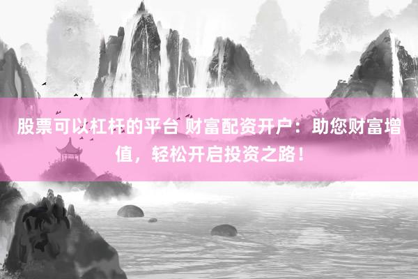 股票可以杠杆的平台 财富配资开户：助您财富增值，轻松开启投资之路！