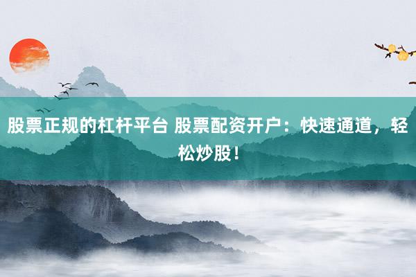 股票正规的杠杆平台 股票配资开户：快速通道，轻松炒股！