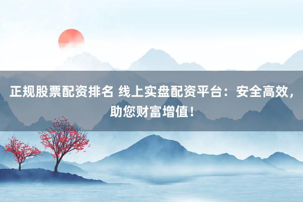 正规股票配资排名 线上实盘配资平台：安全高效，助您财富增值！