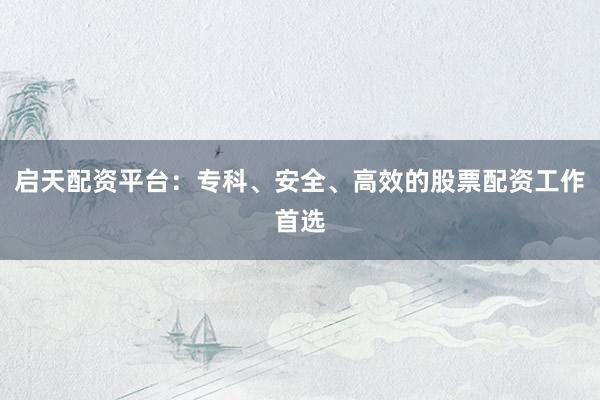启天配资平台：专科、安全、高效的股票配资工作首选