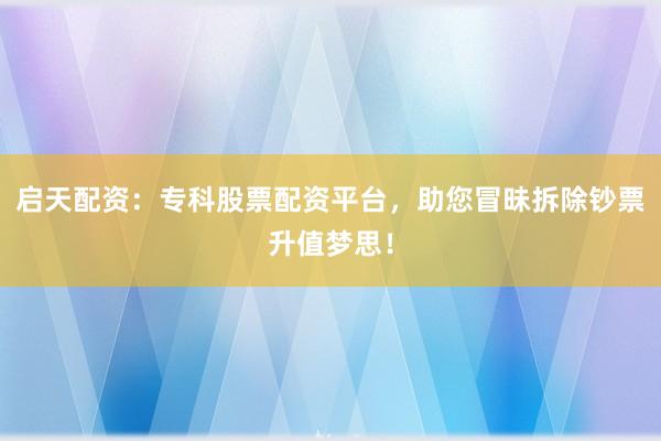 启天配资：专科股票配资平台，助您冒昧拆除钞票升值梦思！