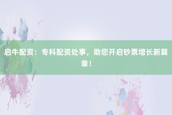 启牛配资：专科配资处事，助您开启钞票增长新篇章！