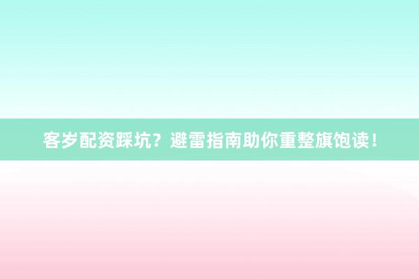 客岁配资踩坑？避雷指南助你重整旗饱读！