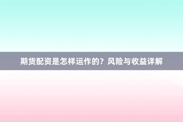 期货配资是怎样运作的?风险与收益详解