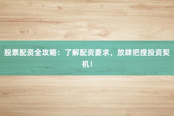 股票配资全攻略:了解配资要求,放肆把捏投资契机!