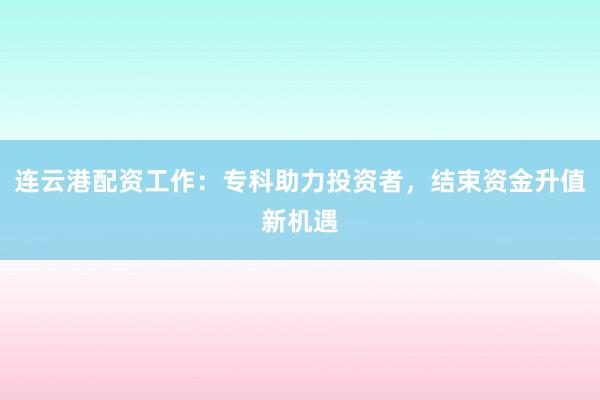 连云港配资工作：专科助力投资者，结束资金升值新机遇