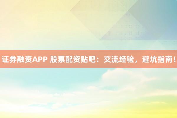 证券融资APP 股票配资贴吧:交流经验,避坑指南!