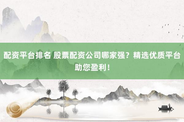 配资平台排名 股票配资公司哪家强?精选优质平台助您盈利!