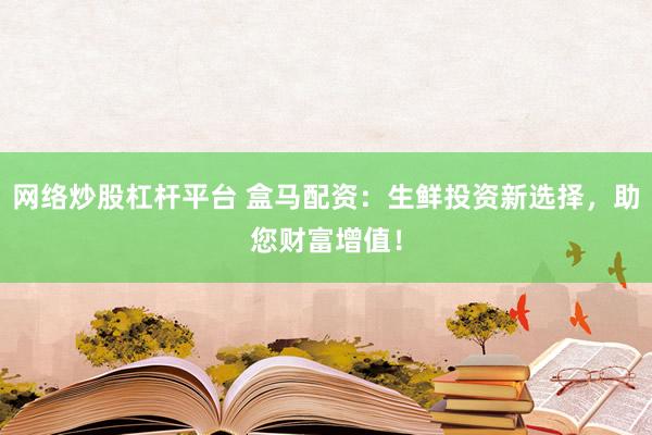 网络炒股杠杆平台 盒马配资：生鲜投资新选择，助您财富增值！
