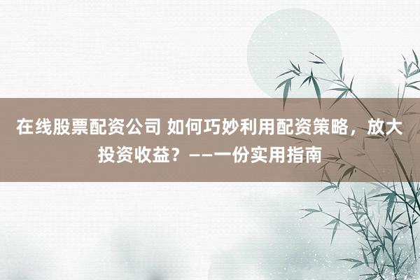 在线股票配资公司 如何巧妙利用配资策略,放大投资收益?——一份实用指南