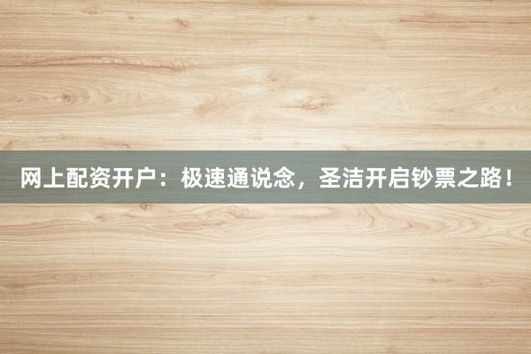 网上配资开户:极速通说念,圣洁开启钞票之路!