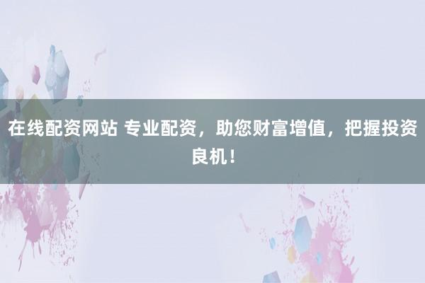 在线配资网站 专业配资,助您财富增值,把握投资良机!