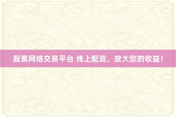 股票网络交易平台 线上配资,放大您的收益!