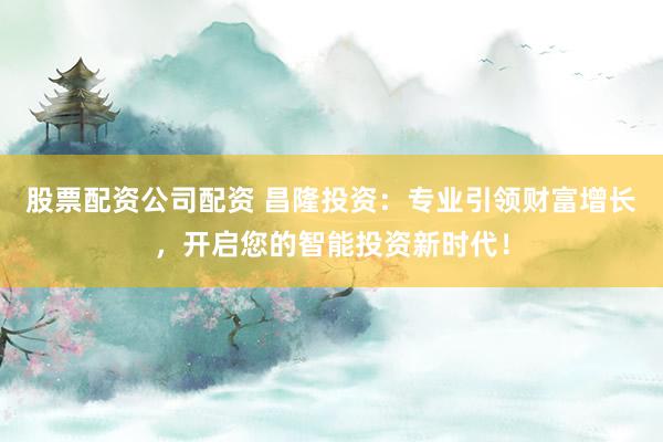 股票配资公司配资 昌隆投资:专业引领财富增长,开启您的智能投资新时代!