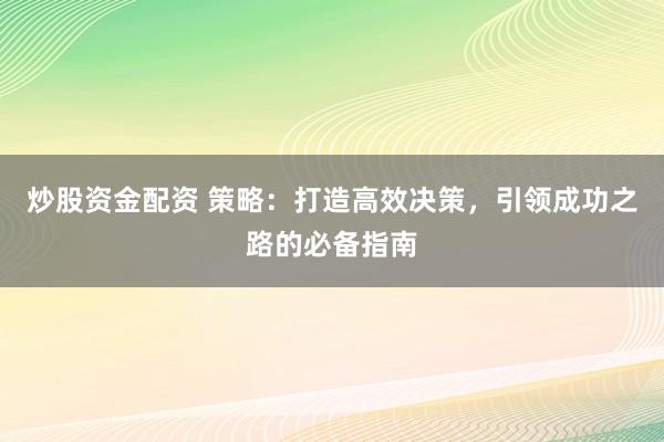 炒股资金配资 策略:打造高效决策,引领成功之路的必备指南