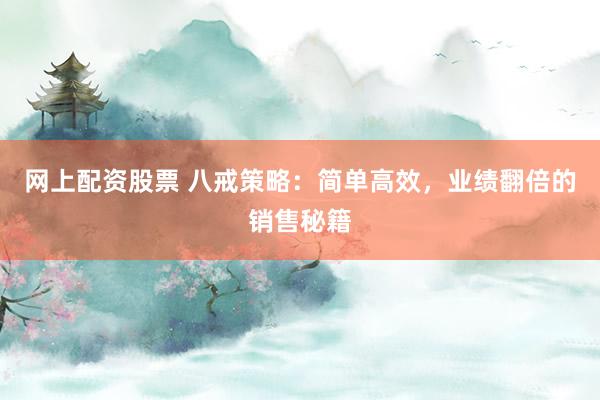 网上配资股票 八戒策略：简单高效，业绩翻倍的销售秘籍