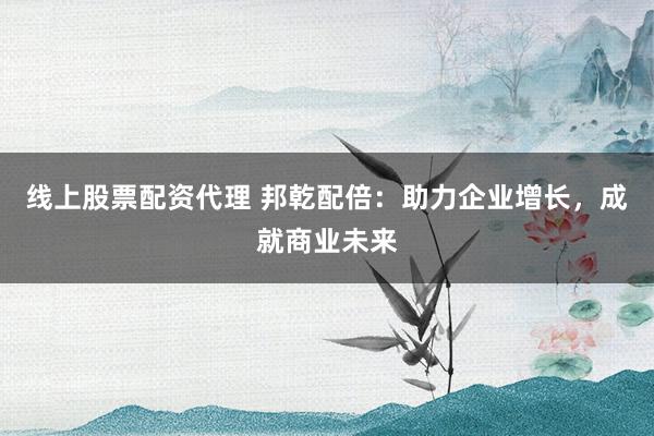 线上股票配资代理 邦乾配倍:助力企业增长,成就商业未来