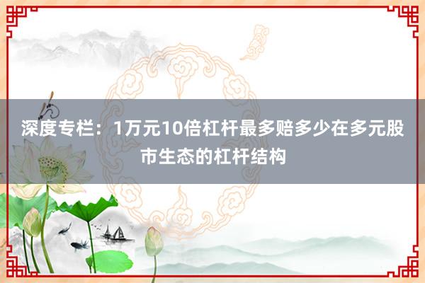 深度专栏：1万元10倍杠杆最多赔多少在多元股市生态的杠杆结构