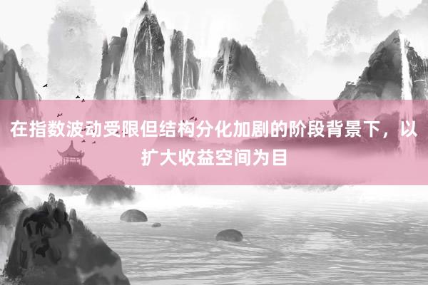 在指数波动受限但结构分化加剧的阶段背景下，以扩大收益空间为目