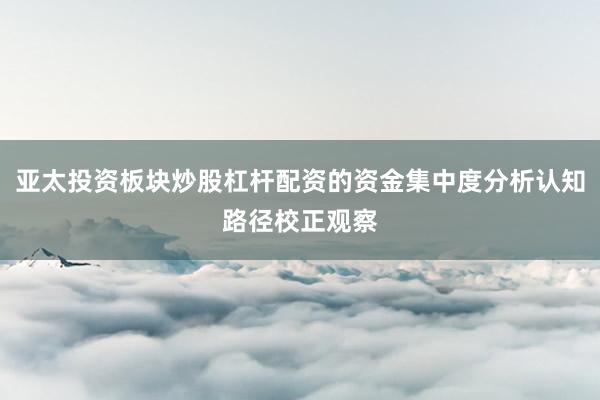 亚太投资板块炒股杠杆配资的资金集中度分析认知路径校正观察