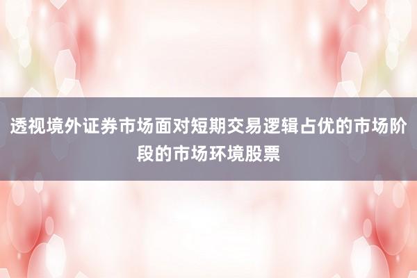 透视境外证券市场面对短期交易逻辑占优的市场阶段的市场环境股票
