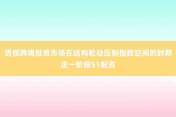 透视跨境投资市场在结构轮动压制指数空间的时期这一阶段51配资