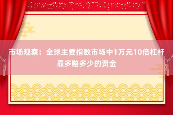 市场观察:全球主要指数市场中1万元10倍杠杆最多赔多少的资金