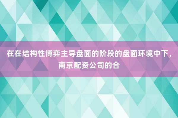 在在结构性博弈主导盘面的阶段的盘面环境中下,南京配资公司的合