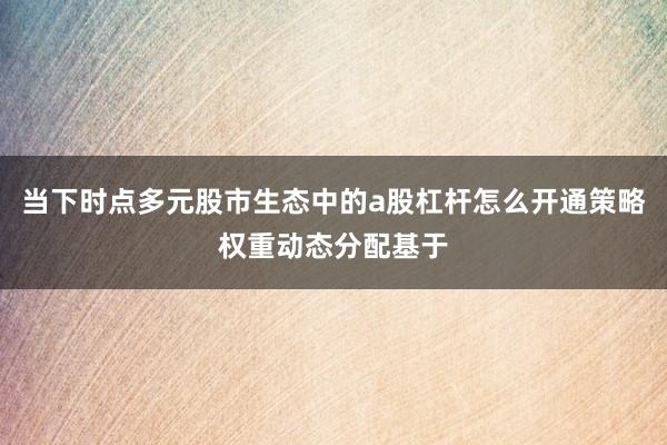 当下时点多元股市生态中的a股杠杆怎么开通策略权重动态分配基于